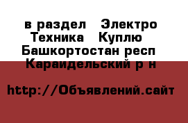  в раздел : Электро-Техника » Куплю . Башкортостан респ.,Караидельский р-н